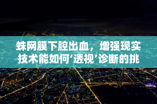 蛛网膜下腔出血，增强现实技术能如何‘透视’诊断的挑战与机遇？