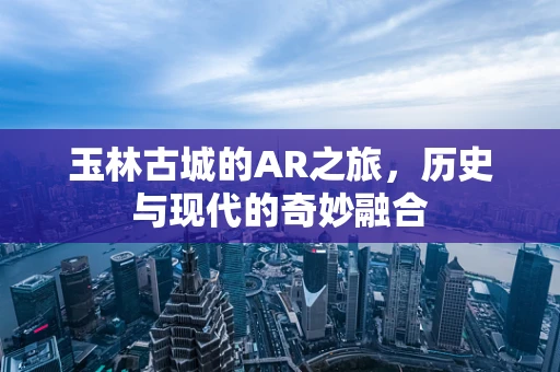 玉林古城的AR之旅，历史与现代的奇妙融合