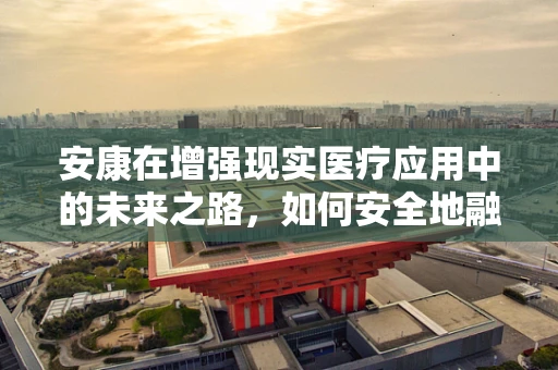 安康在增强现实医疗应用中的未来之路，如何安全地融入日常生活？