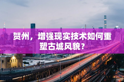 贺州，增强现实技术如何重塑古城风貌？