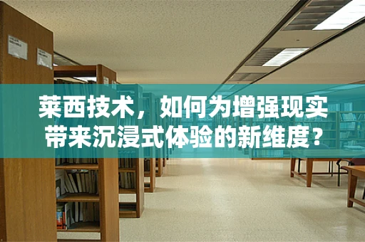 莱西技术，如何为增强现实带来沉浸式体验的新维度？