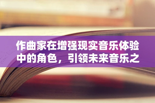 作曲家在增强现实音乐体验中的角色，引领未来音乐之门的钥匙？