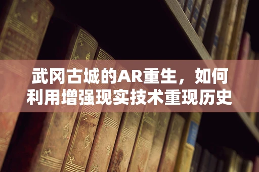 武冈古城的AR重生，如何利用增强现实技术重现历史风貌？