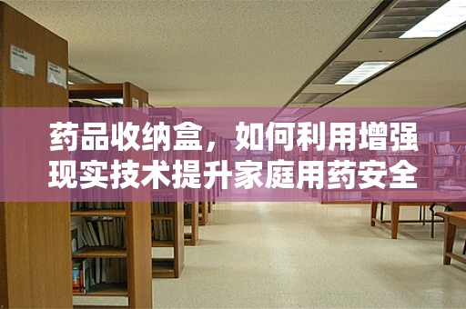 药品收纳盒，如何利用增强现实技术提升家庭用药安全？