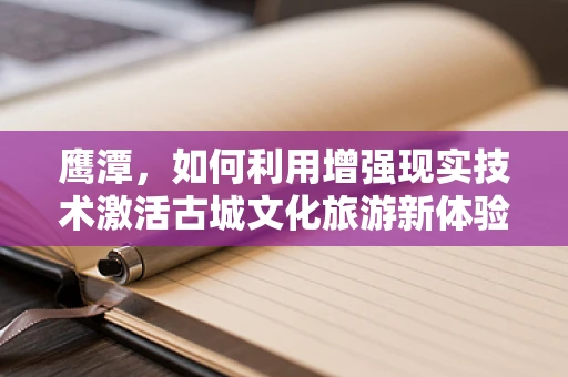 鹰潭，如何利用增强现实技术激活古城文化旅游新体验？