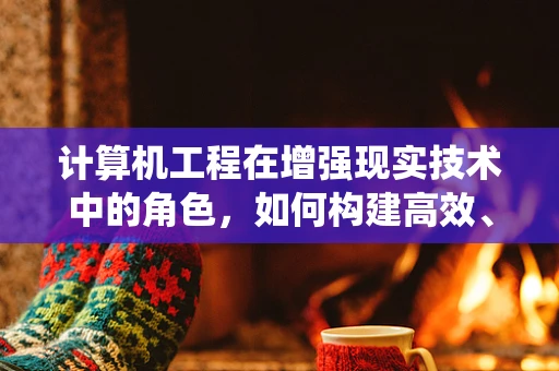 计算机工程在增强现实技术中的角色，如何构建高效、稳定的AR系统？