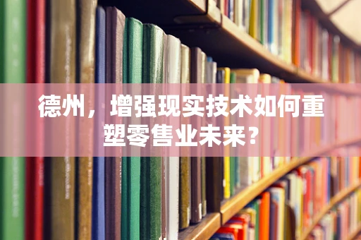 德州，增强现实技术如何重塑零售业未来？