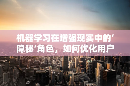 机器学习在增强现实中的‘隐秘’角色，如何优化用户体验？
