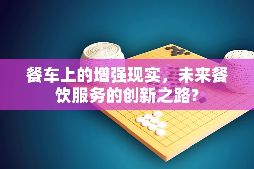 餐车上的增强现实，未来餐饮服务的创新之路？