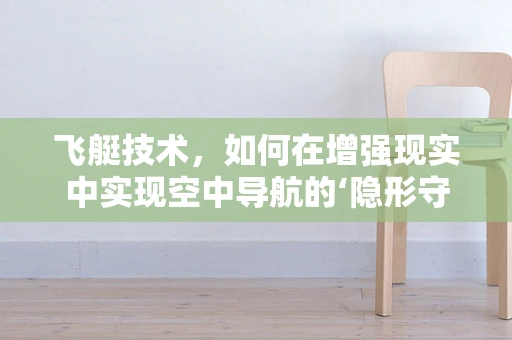 飞艇技术，如何在增强现实中实现空中导航的‘隐形守护者’？