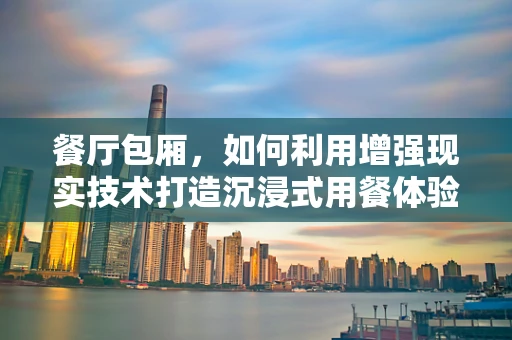 餐厅包厢，如何利用增强现实技术打造沉浸式用餐体验？