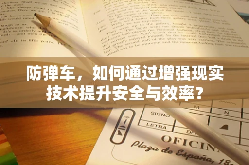 防弹车，如何通过增强现实技术提升安全与效率？
