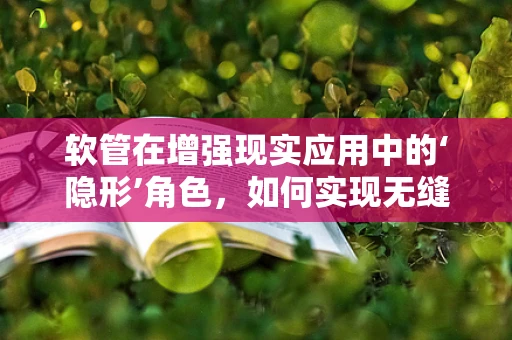 软管在增强现实应用中的‘隐形’角色，如何实现无缝融合？