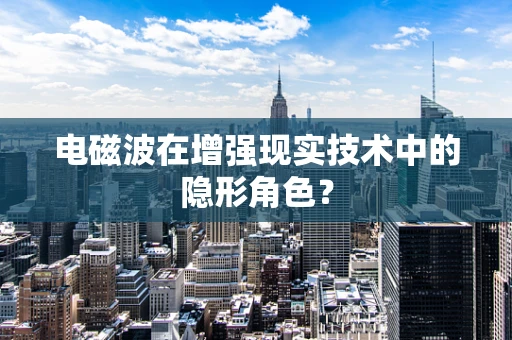 电磁波在增强现实技术中的隐形角色？