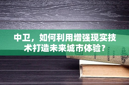 中卫，如何利用增强现实技术打造未来城市体验？