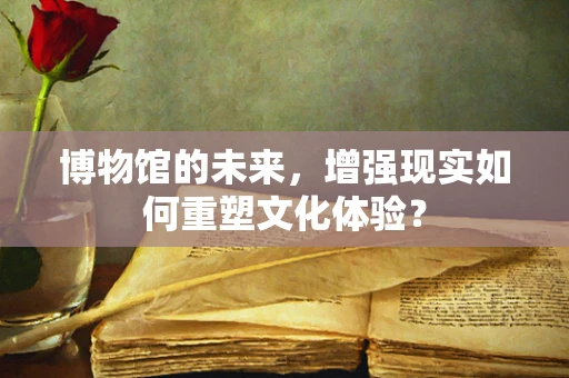 博物馆的未来，增强现实如何重塑文化体验？