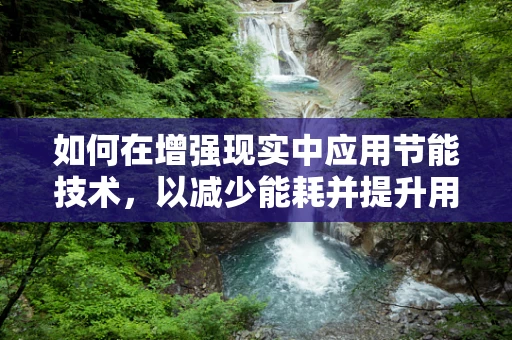 如何在增强现实中应用节能技术，以减少能耗并提升用户体验？