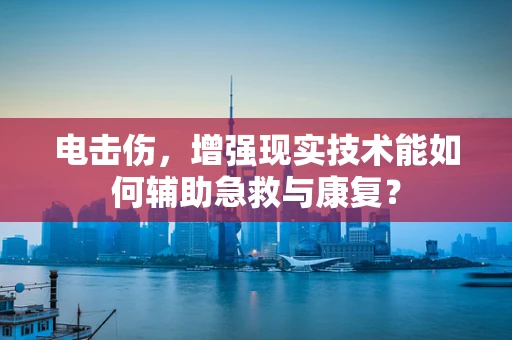 电击伤，增强现实技术能如何辅助急救与康复？