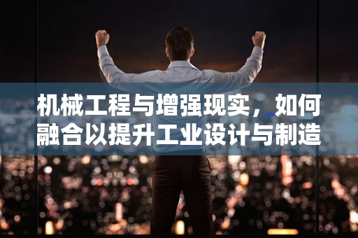 机械工程与增强现实，如何融合以提升工业设计与制造？