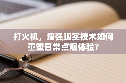 打火机，增强现实技术如何重塑日常点烟体验？
