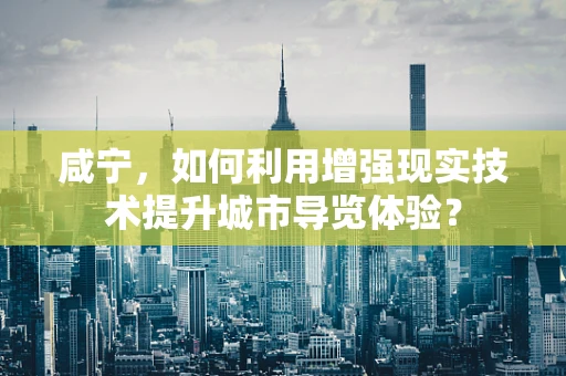 咸宁，如何利用增强现实技术提升城市导览体验？