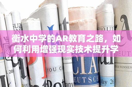 衡水中学的AR教育之路，如何利用增强现实技术提升学习体验？