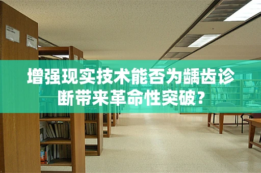 增强现实技术能否为龋齿诊断带来革命性突破？