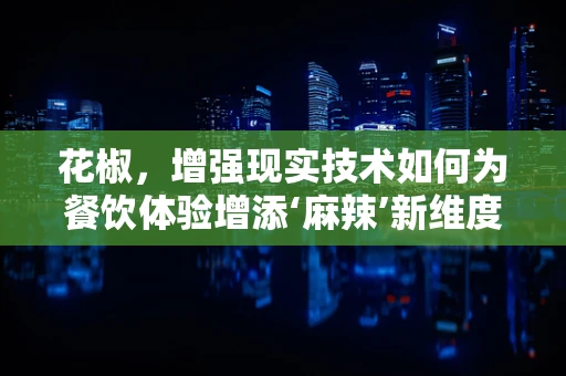 花椒，增强现实技术如何为餐饮体验增添‘麻辣’新维度？