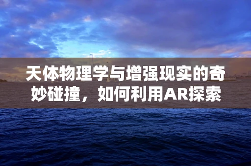 天体物理学与增强现实的奇妙碰撞，如何利用AR探索宇宙奥秘？