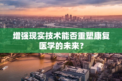 增强现实技术能否重塑康复医学的未来？