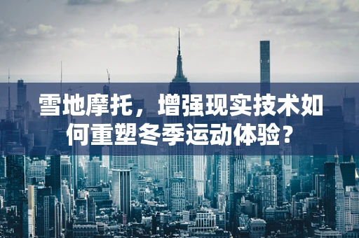 雪地摩托，增强现实技术如何重塑冬季运动体验？