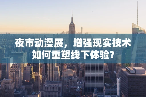 夜市动漫展，增强现实技术如何重塑线下体验？