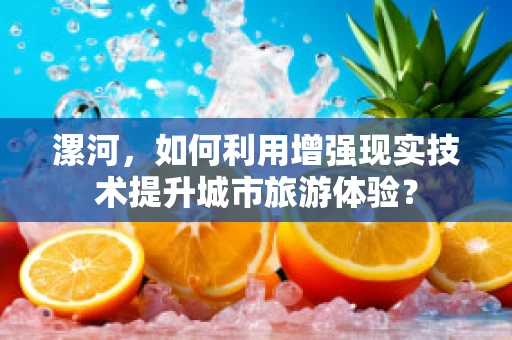 漯河，如何利用增强现实技术提升城市旅游体验？