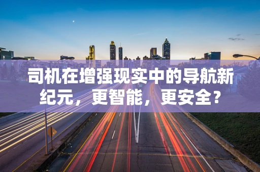 司机在增强现实中的导航新纪元，更智能，更安全？