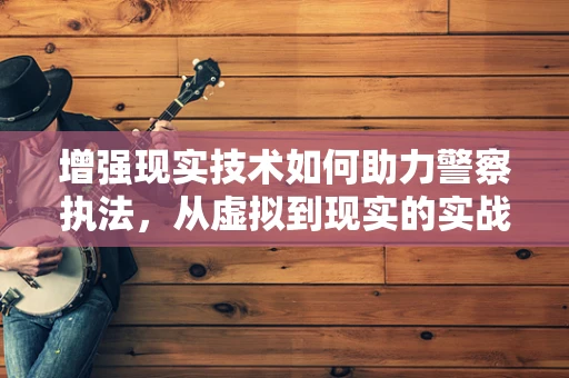 增强现实技术如何助力警察执法，从虚拟到现实的实战革新