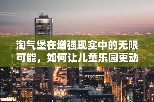 淘气堡在增强现实中的无限可能，如何让儿童乐园更动起来？