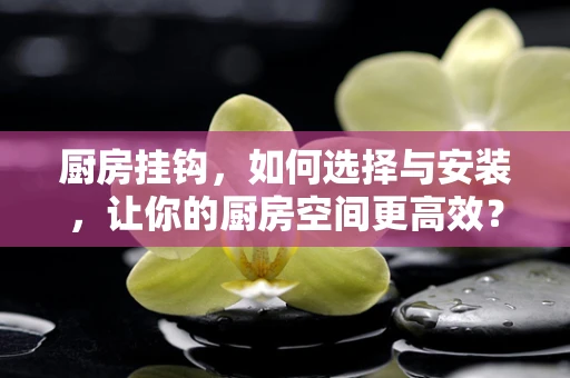 厨房挂钩，如何选择与安装，让你的厨房空间更高效？