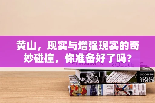 黄山，现实与增强现实的奇妙碰撞，你准备好了吗？