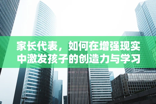 家长代表，如何在增强现实中激发孩子的创造力与学习动力？