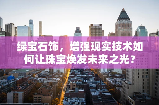 绿宝石饰，增强现实技术如何让珠宝焕发未来之光？