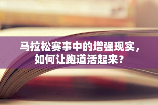 马拉松赛事中的增强现实，如何让跑道活起来？