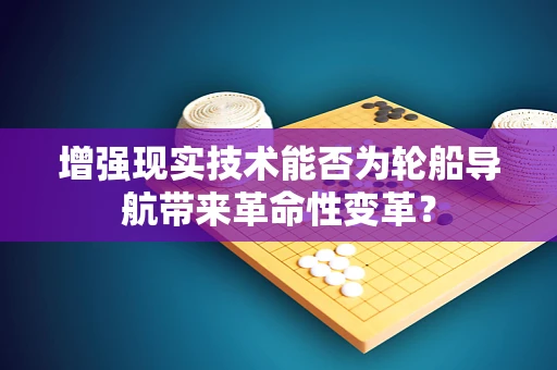 增强现实技术能否为轮船导航带来革命性变革？