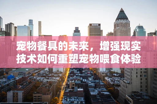 宠物餐具的未来，增强现实技术如何重塑宠物喂食体验？