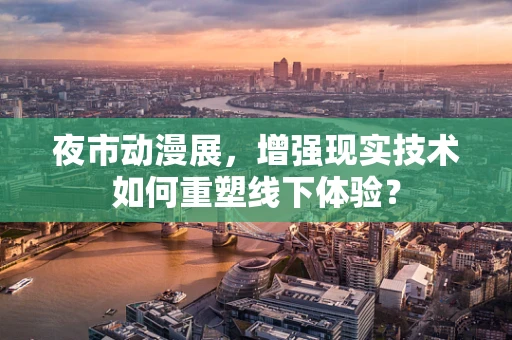 夜市动漫展，增强现实技术如何重塑线下体验？