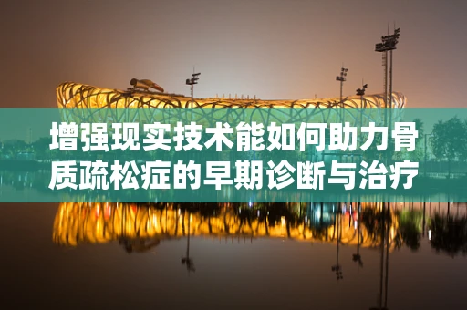 增强现实技术能如何助力骨质疏松症的早期诊断与治疗监测？