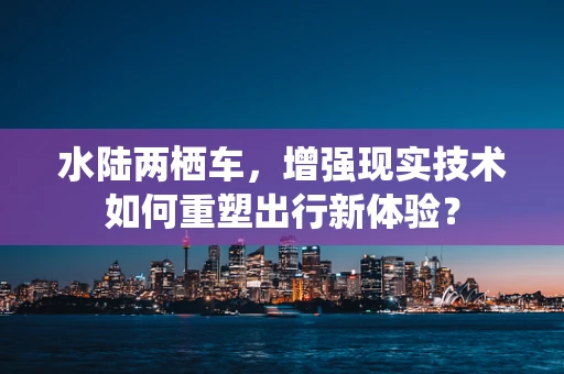 水陆两栖车，增强现实技术如何重塑出行新体验？
