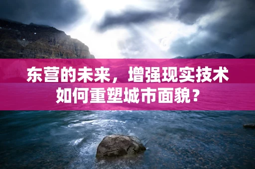 东营的未来，增强现实技术如何重塑城市面貌？