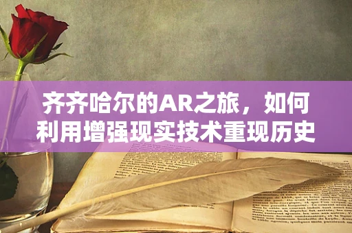 齐齐哈尔的AR之旅，如何利用增强现实技术重现历史风貌？