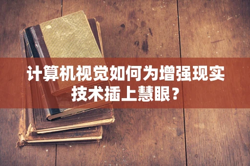 计算机视觉如何为增强现实技术插上慧眼？