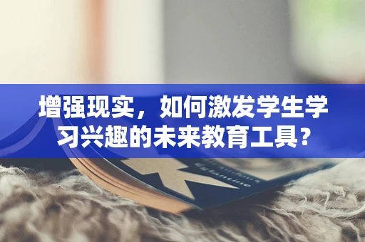增强现实，如何激发学生学习兴趣的未来教育工具？